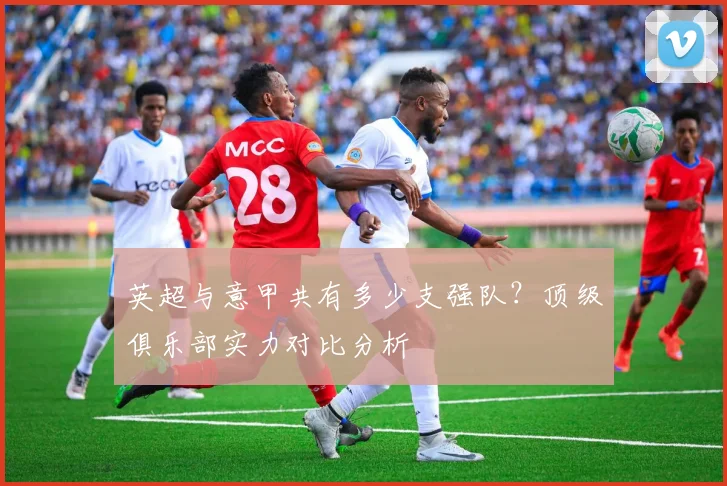 英超与意甲共有多少支强队？顶级俱乐部实力对比分析