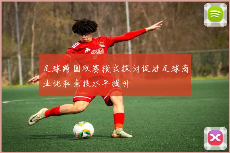 足球跨国联赛模式探讨促进足球商业化和竞技水平提升