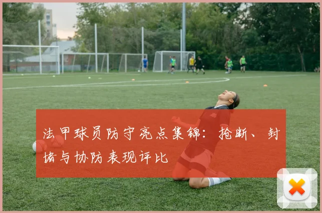 法甲球员防守亮点集锦：抢断、封堵与协防表现评比