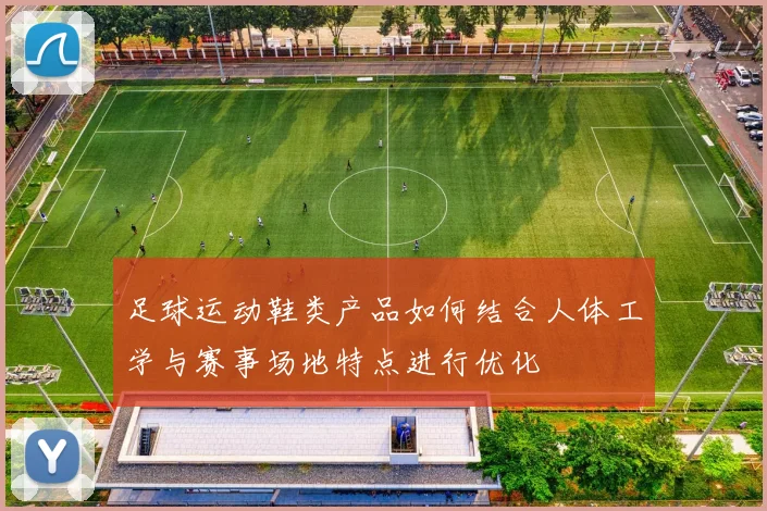 足球运动鞋类产品如何结合人体工学与赛事场地特点进行优化