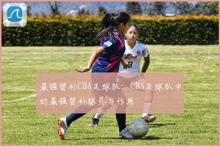 最强替补CBA足球队：CBA足球队中的最强替补球员与作用