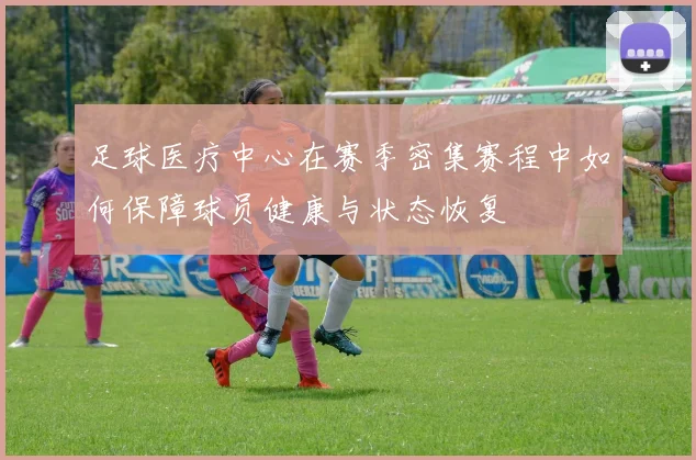 足球医疗中心在赛季密集赛程中如何保障球员健康与状态恢复