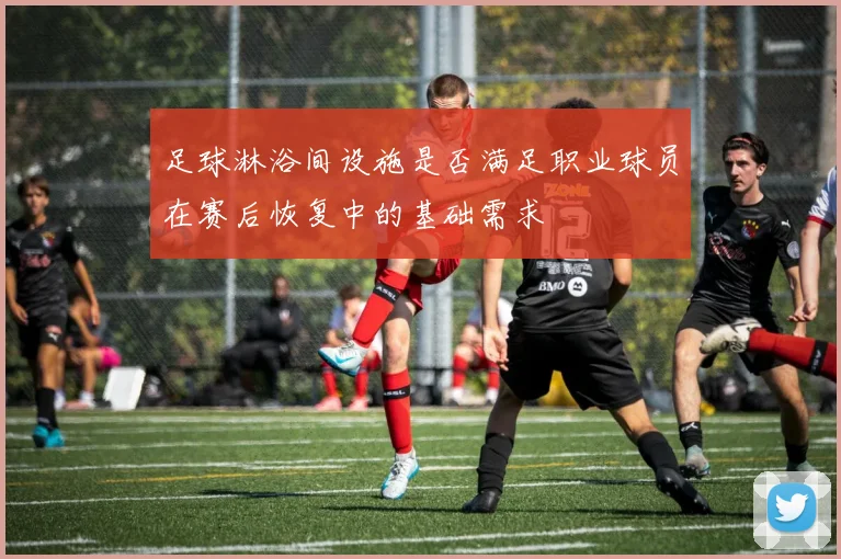 足球淋浴间设施是否满足职业球员在赛后恢复中的基础需求