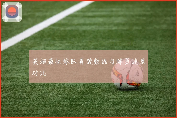 英超最快球队奔袭数据与球员速度对比