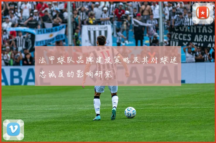 法甲球队品牌建设策略及其对球迷忠诚度的影响研究