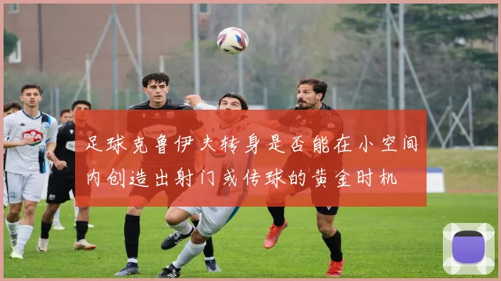足球克鲁伊夫转身是否能在小空间内创造出射门或传球的黄金时机