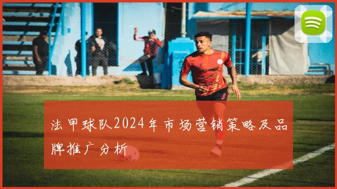 法甲球队2024年市场营销策略及品牌推广分析