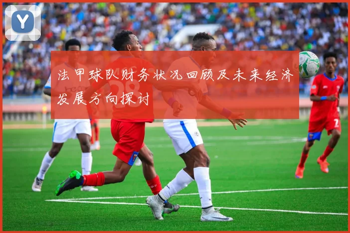 法甲球队财务状况回顾及未来经济发展方向探讨