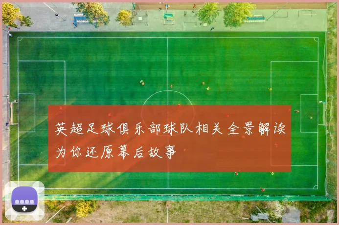 英超足球俱乐部球队相关全景解读为你还原幕后故事